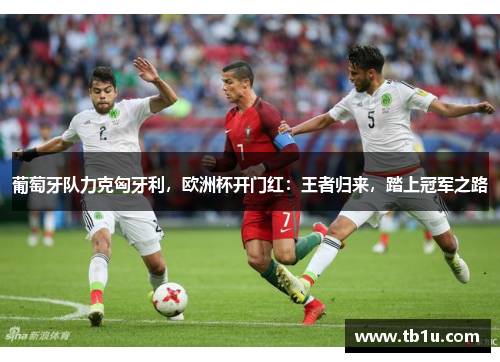 葡萄牙队力克匈牙利，欧洲杯开门红：王者归来，踏上冠军之路