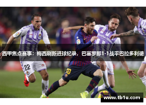 西甲焦点赛事：梅西刷新进球纪录，巴塞罗那1-1战平巴拉多利德