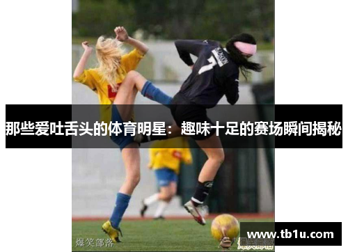 那些爱吐舌头的体育明星：趣味十足的赛场瞬间揭秘