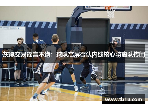 灰熊交易谣言不绝：球队高层否认内线核心将离队传闻