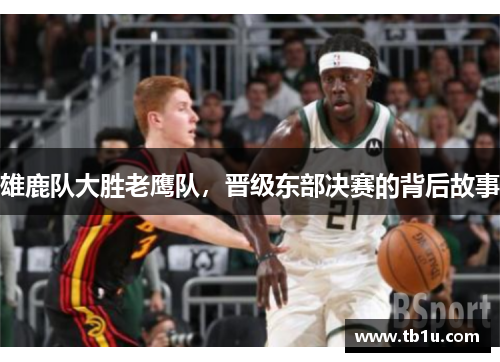 雄鹿队大胜老鹰队，晋级东部决赛的背后故事