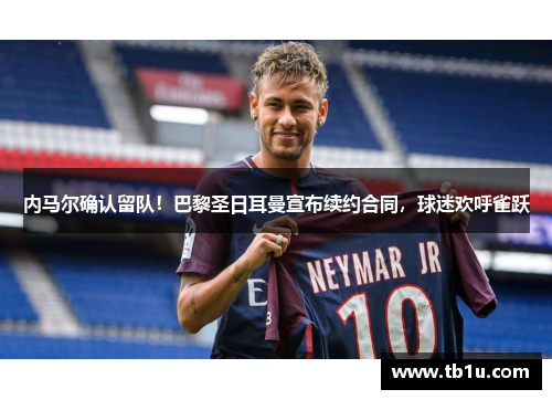 内马尔确认留队！巴黎圣日耳曼宣布续约合同，球迷欢呼雀跃