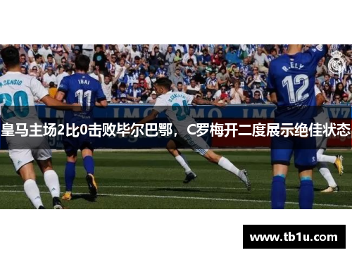 皇马主场2比0击败毕尔巴鄂，C罗梅开二度展示绝佳状态