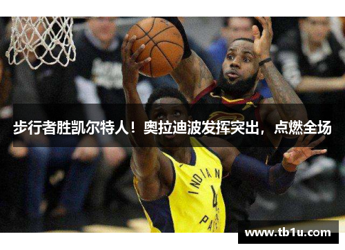 步行者胜凯尔特人！奥拉迪波发挥突出，点燃全场