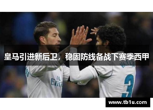 皇马引进新后卫，稳固防线备战下赛季西甲