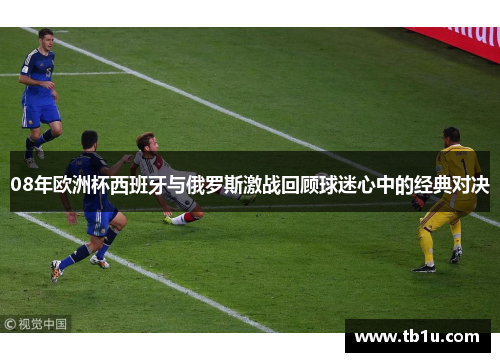 08年欧洲杯西班牙与俄罗斯激战回顾球迷心中的经典对决