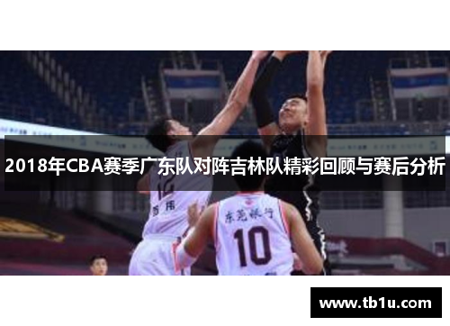 2018年CBA赛季广东队对阵吉林队精彩回顾与赛后分析