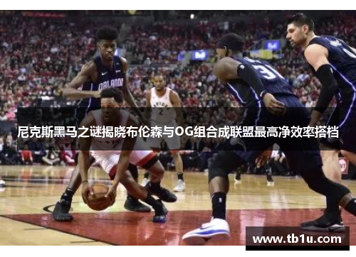 尼克斯黑马之谜揭晓布伦森与OG组合成联盟最高净效率搭档