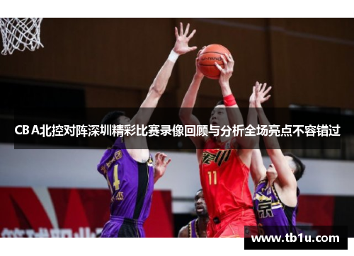 CBA北控对阵深圳精彩比赛录像回顾与分析全场亮点不容错过