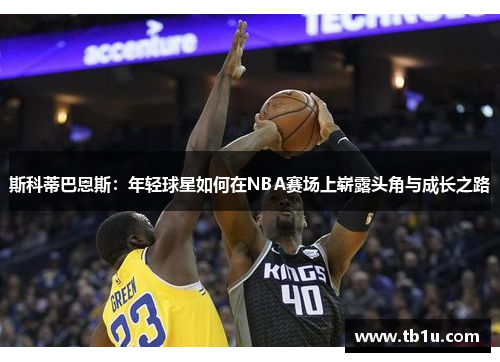 斯科蒂巴恩斯：年轻球星如何在NBA赛场上崭露头角与成长之路