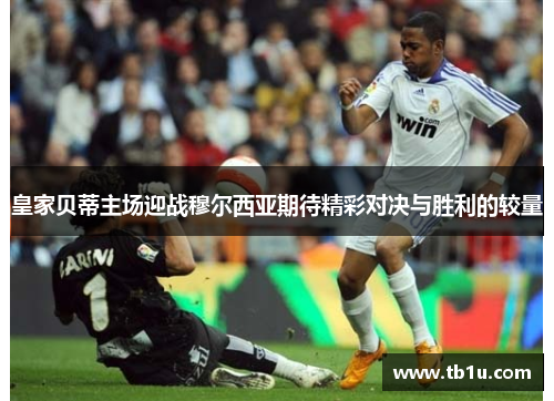 皇家贝蒂主场迎战穆尔西亚期待精彩对决与胜利的较量