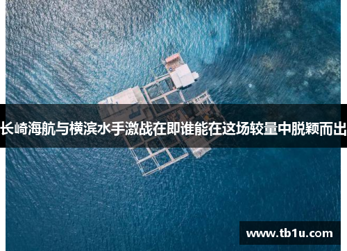 长崎海航与横滨水手激战在即谁能在这场较量中脱颖而出