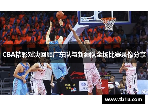 CBA精彩对决回顾广东队与新疆队全场比赛录像分享