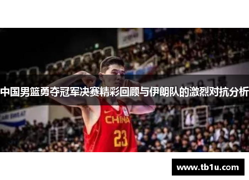 中国男篮勇夺冠军决赛精彩回顾与伊朗队的激烈对抗分析
