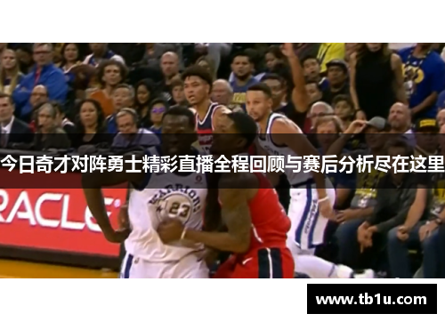 今日奇才对阵勇士精彩直播全程回顾与赛后分析尽在这里