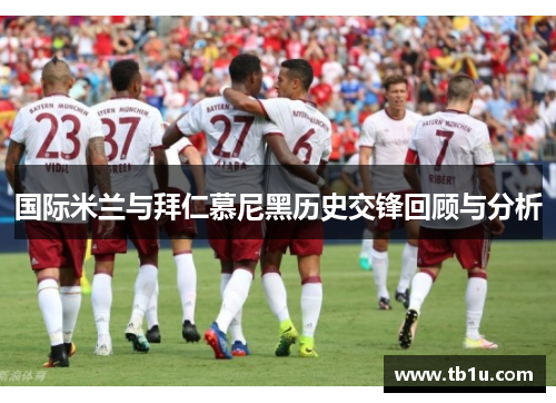 国际米兰与拜仁慕尼黑历史交锋回顾与分析