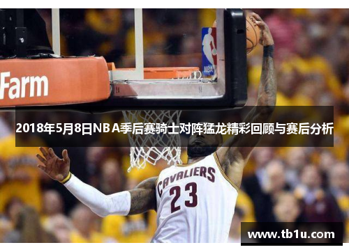 2018年5月8日NBA季后赛骑士对阵猛龙精彩回顾与赛后分析